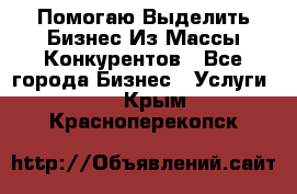  Помогаю Выделить Бизнес Из Массы Конкурентов - Все города Бизнес » Услуги   . Крым,Красноперекопск